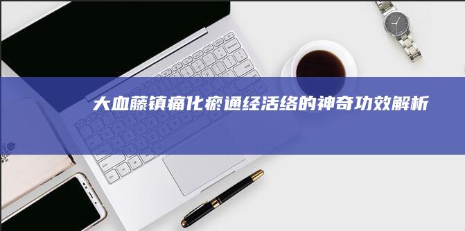 大血藤：镇痛化瘀、通经活络的神奇功效解析